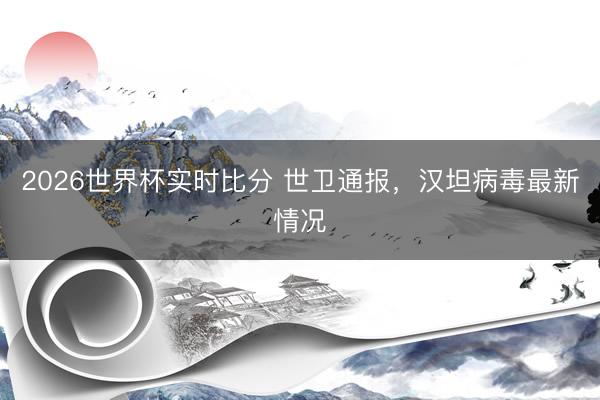 2026世界杯实时比分 世卫通报,汉坦病毒最新情况