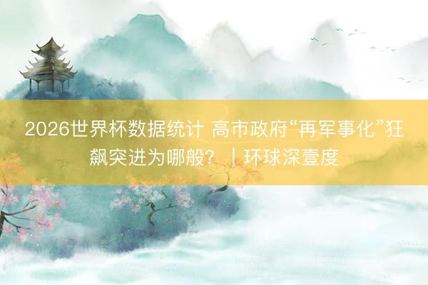 2026世界杯数据统计 高市政府“再军事化”狂飙突进为哪般？｜环球深壹度