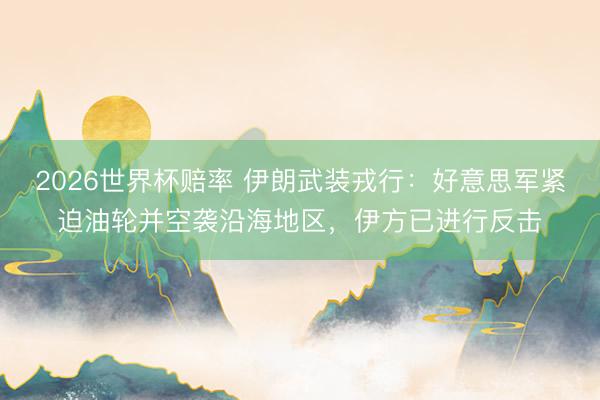2026世界杯赔率 伊朗武装戎行：好意思军紧迫油轮并空袭沿海地区，伊方已进行反击