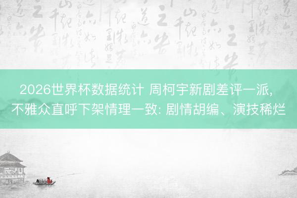 2026世界杯数据统计 周柯宇新剧差评一派， 不雅众直呼下架情理一致: 剧情胡编、演技稀烂