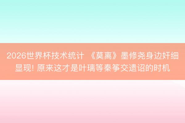 2026世界杯技术统计 《莫离》墨修尧身边奸细显现! 原来这才是叶璃等秦筝交遗诏的时机