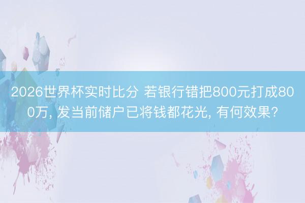 2026世界杯实时比分 若银行错把800元打成800万, 发当前储户已将钱都花光, 有何效果?