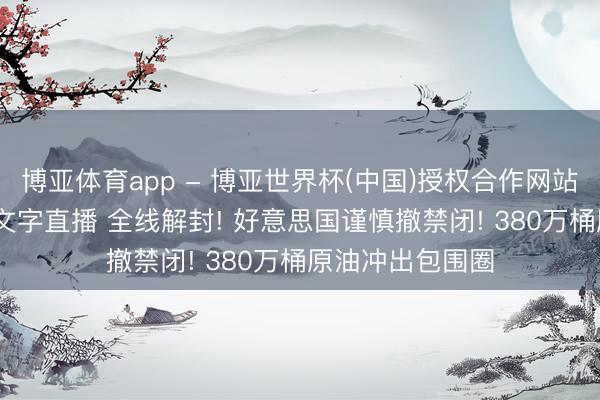 博亚体育app - 博亚世界杯(中国)授权合作网站,2026世界杯文字直播 全线解封! 好意思国谨慎撤禁闭! 380万桶原油冲出包围圈