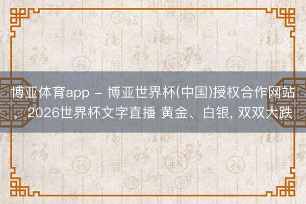博亚体育app - 博亚世界杯(中国)授权合作网站,2026世界杯文字直播 黄金、白银, 双双大跌