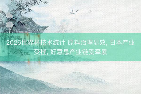2026世界杯技术统计 原料治理显效, 日本产业受挫, 好意思产业链受牵累
