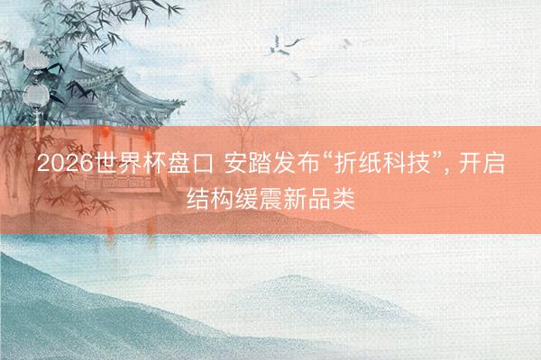 2026世界杯盘口 安踏发布“折纸科技”， 开启结构缓震新品类