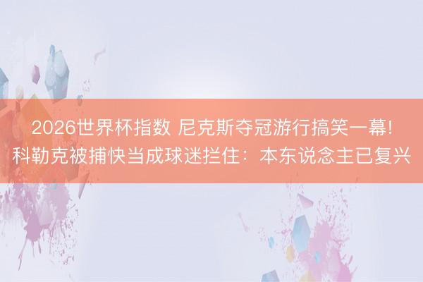 2026世界杯指数 尼克斯夺冠游行搞笑一幕!科勒克被捕快当成球迷拦住:本东说念主已复兴
