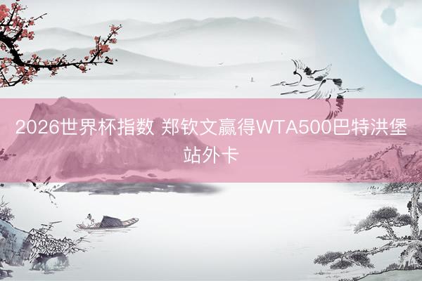 2026世界杯指数 郑钦文赢得WTA500巴特洪堡站外卡