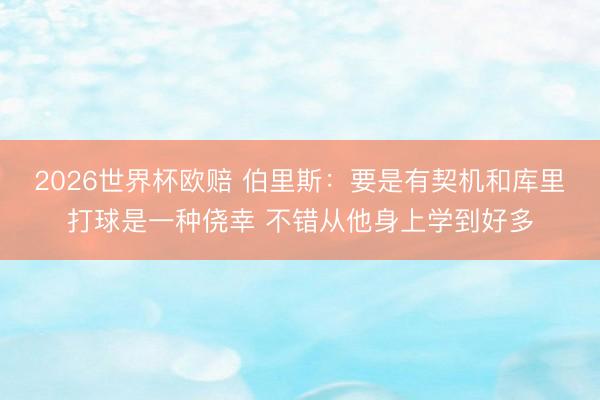 2026世界杯欧赔 伯里斯:要是有契机和库里打球是一种侥幸 不错从他身上学到好多