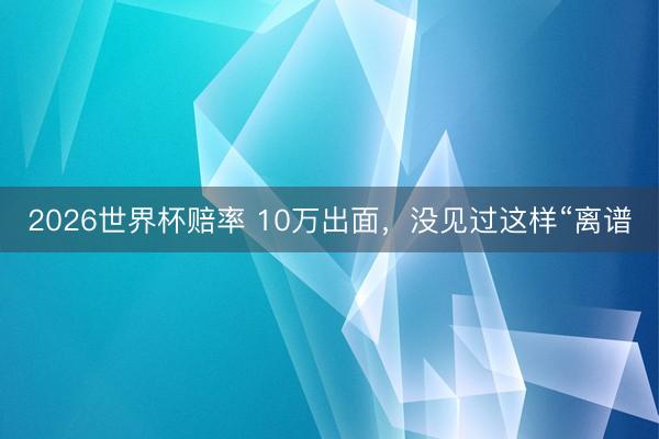 2026世界杯赔率 10万出面,没见过这样“离谱