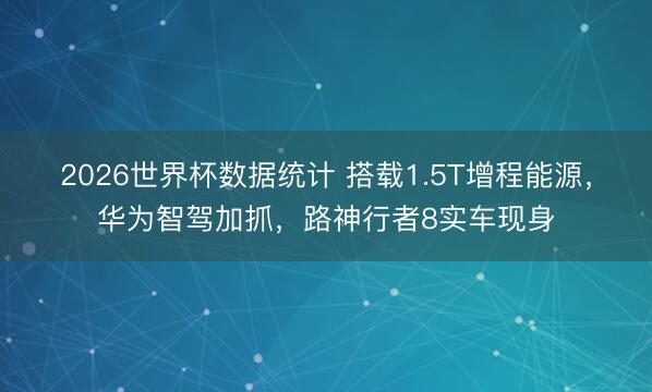 2026世界杯数据统计 搭载1.5T增程能源,华为智驾加抓,路神行者8实车现身