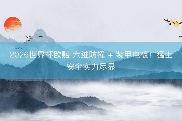 2026世界杯欧赔 六维防撞 + 装甲电板!猛士安全实力尽显