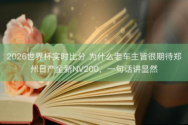 2026世界杯实时比分 为什么老车主皆很期待郑州日产全新NV200,一句话讲显然