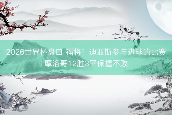 2026世界杯盘口 福将!迪亚斯参与进球的比赛摩洛哥12胜3平保握不败