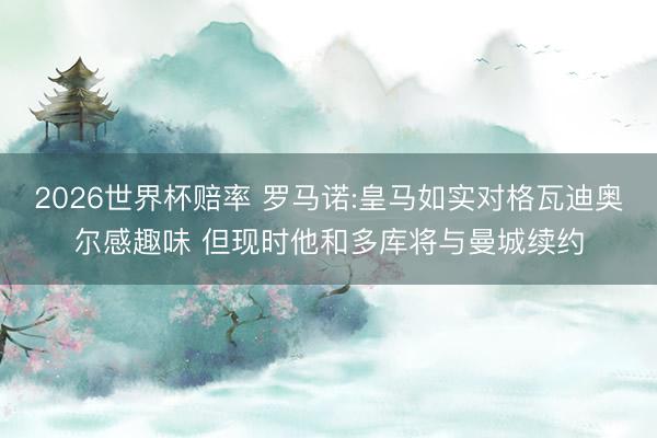 2026世界杯赔率 罗马诺:皇马如实对格瓦迪奥尔感趣味 但现时他和多库将与曼城续约