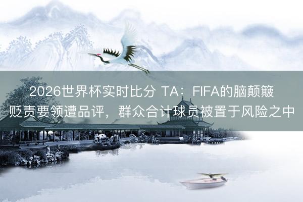 2026世界杯实时比分 TA:FIFA的脑颠簸贬责要领遭品评,群众合计球员被置于风险之中